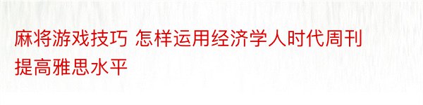 麻将游戏技巧 怎样运用经济学人时代周刊提高雅思水平