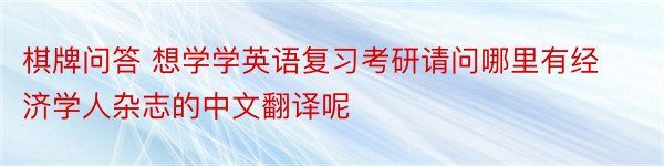 棋牌问答 想学学英语复习考研请问哪里有经济学人杂志的中文翻译呢