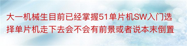 大一机械生目前已经掌握51单片机SW入门选择单片机走下去会不会有前景或者说本末倒置