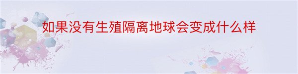 如果没有生殖隔离地球会变成什么样