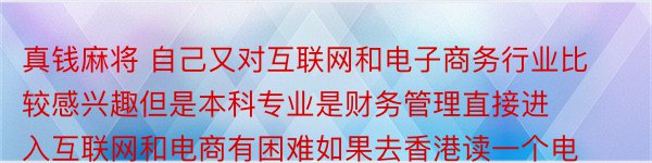 真钱麻将 自己又对互联网和电子商务行业比较感兴趣但是本科专业是财务管理直接进入互联网和电商有困难如果去香港读一个电子商务的硕士毕业就业情况