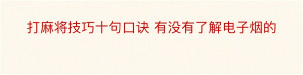 打麻将技巧十句口诀 有没有了解电子烟的