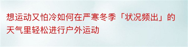 想运动又怕冷如何在严寒冬季「状况频出」的天气里轻松进行户外运动