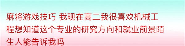 麻将游戏技巧 我现在高二我很喜欢机械工程想知道这个专业的研究方向和就业前景陌生人能告诉我吗