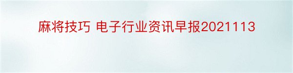 麻将技巧 电子行业资讯早报2021113