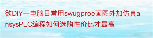 欲DIY一电脑日常用swugproe画图外加仿真ansysPLC编程如何选购性价比才最高