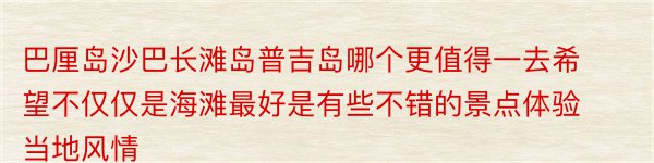 巴厘岛沙巴长滩岛普吉岛哪个更值得一去希望不仅仅是海滩最好是有些不错的景点体验当地风情