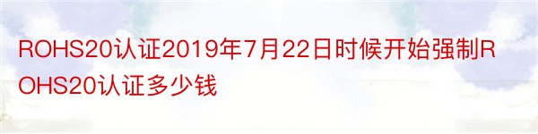 ROHS20认证2019年7月22日时候开始强制ROHS20认证多少钱