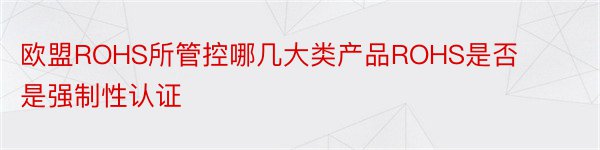 欧盟ROHS所管控哪几大类产品ROHS是否是强制性认证