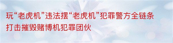 玩“老虎机”违法摆“老虎机”犯罪警方全链条打击摧毁赌博机犯罪团伙