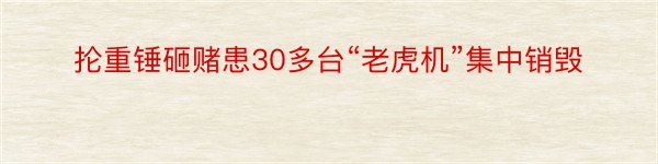 抡重锤砸赌患30多台“老虎机”集中销毁