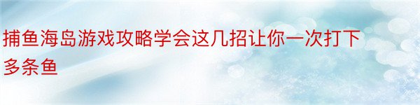 捕鱼海岛游戏攻略学会这几招让你一次打下多条鱼