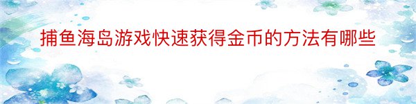 捕鱼海岛游戏快速获得金币的方法有哪些