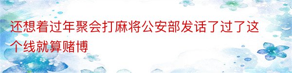 还想着过年聚会打麻将公安部发话了过了这个线就算赌博