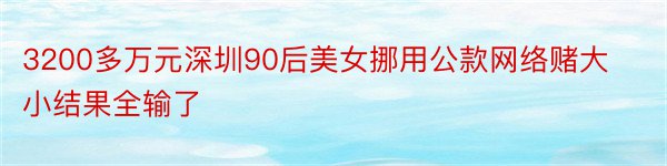 3200多万元深圳90后美女挪用公款网络赌大小结果全输了