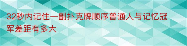 32秒内记住一副扑克牌顺序普通人与记忆冠军差距有多大