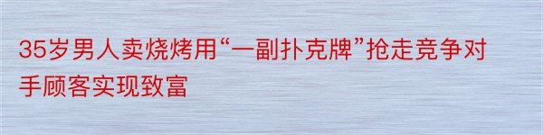 35岁男人卖烧烤用“一副扑克牌”抢走竞争对手顾客实现致富