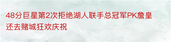 48分巨星第2次拒绝湖人联手总冠军PK詹皇还去赌城狂欢庆祝