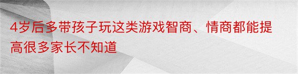 4岁后多带孩子玩这类游戏智商、情商都能提高很多家长不知道