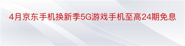 4月京东手机换新季5G游戏手机至高24期免息