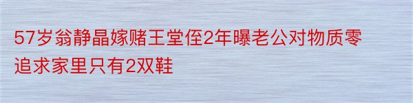 57岁翁静晶嫁赌王堂侄2年曝老公对物质零追求家里只有2双鞋