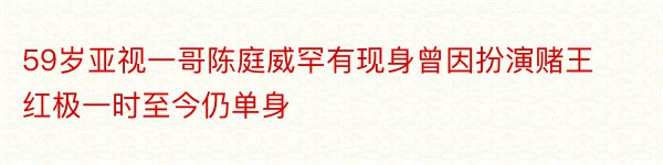 59岁亚视一哥陈庭威罕有现身曾因扮演赌王红极一时至今仍单身