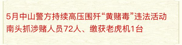 5月中山警方持续高压围歼“黄赌毒”违法活动南头抓涉赌人员72人、缴获老虎机1台