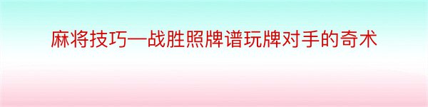 麻将技巧—战胜照牌谱玩牌对手的奇术