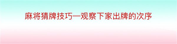 麻将猜牌技巧—观察下家出牌的次序