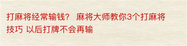 打麻将经常输钱？ 麻将大师教你3个打麻将技巧 以后打牌不会再输