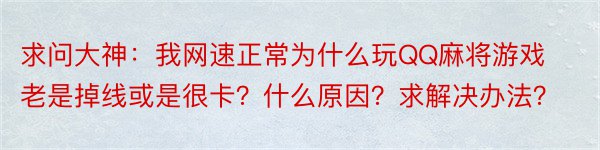 求问大神：我网速正常为什么玩QQ麻将游戏老是掉线或是很卡？什么原因？求解决办法？