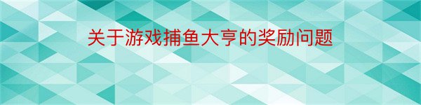 关于游戏捕鱼大亨的奖励问题