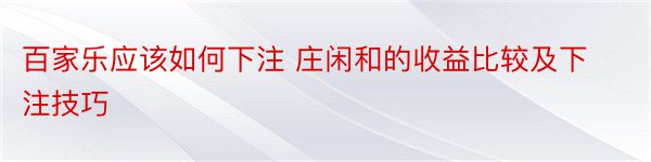 百家乐应该如何下注 庄闲和的收益比较及下注技巧