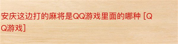 安庆这边打的麻将是QQ游戏里面的哪种 [QQ游戏]