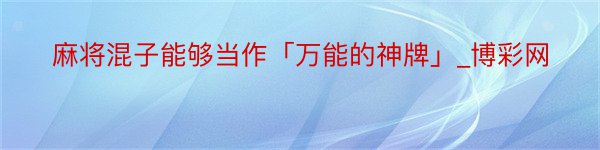 麻将混子能够当作「万能的神牌」_博彩网