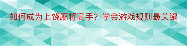 如何成为上饶麻将高手？学会游戏规则最关键