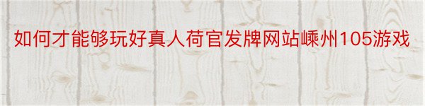 如何才能够玩好真人荷官发牌网站嵊州105游戏