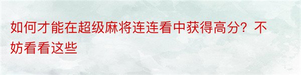 如何才能在超级麻将连连看中获得高分？不妨看看这些