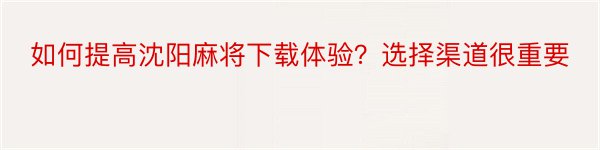 如何提高沈阳麻将下载体验？选择渠道很重要