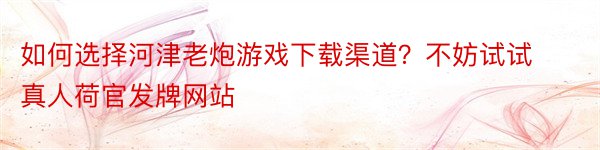 如何选择河津老炮游戏下载渠道？不妨试试真人荷官发牌网站