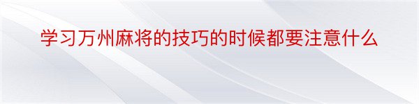 学习万州麻将的技巧的时候都要注意什么