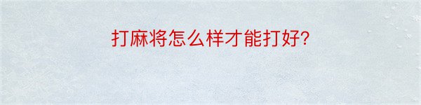 打麻将怎么样才能打好？