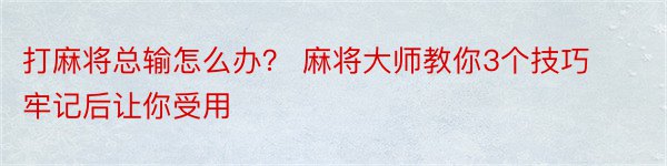 打麻将总输怎么办？ 麻将大师教你3个技巧 牢记后让你受用