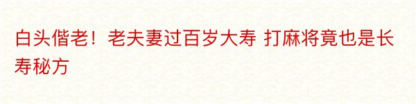 白头偕老！老夫妻过百岁大寿 打麻将竟也是长寿秘方