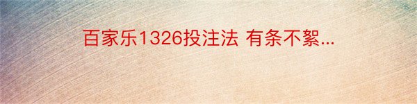 百家乐1326投注法 有条不絮...