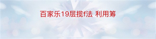 百家乐19层揽f法 利用筹