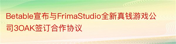 Betable宣布与FrimaStudio全新真钱游戏公司3OAK签订合作协议