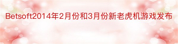 Betsoft2014年2月份和3月份新老虎机游戏发布