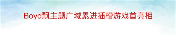 Boyd飘主题广域累进插槽游戏首亮相