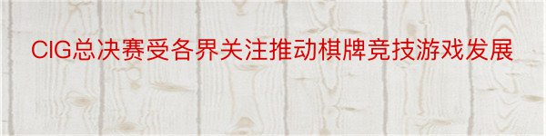 CIG总决赛受各界关注推动棋牌竞技游戏发展